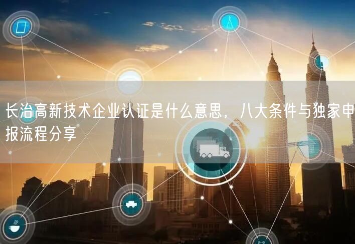 长治高新技术企业认证是什么意思，八大条件与独家申报流程分享