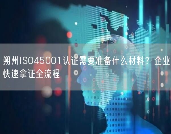 朔州ISO45001认证需要准备什么材料,企业快速拿证全流程