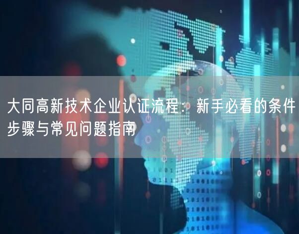 大同高新技术企业认证流程,新手必看的条件步骤与常见问题指南