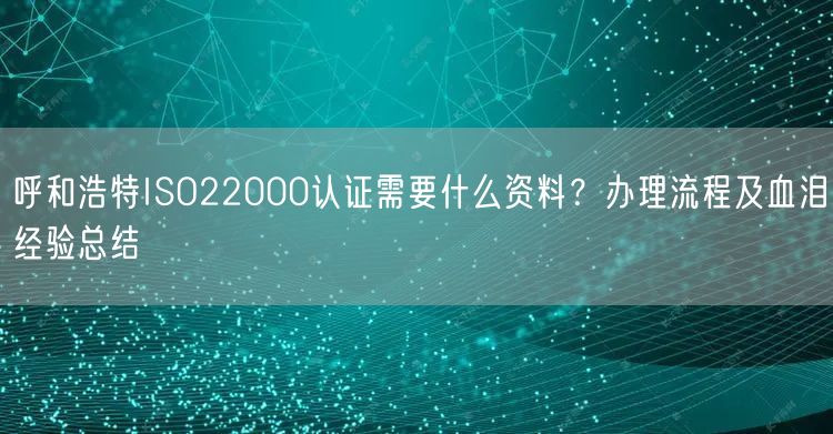 呼和浩特ISO22000认证需要什么资料,办理流程及血泪经验总结