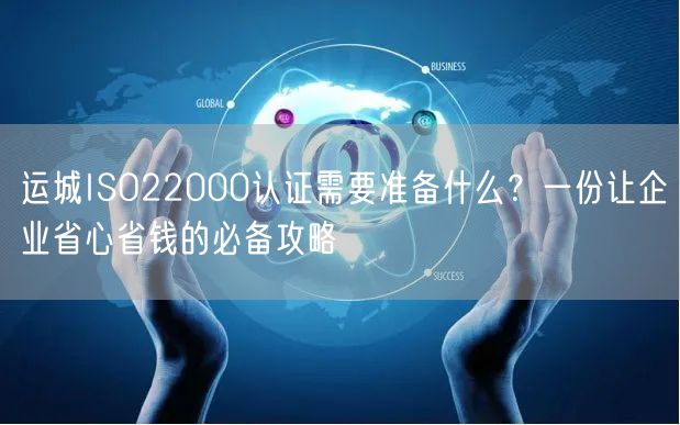 运城ISO22000认证需要准备什么,一份让企业省心省钱的必备攻略