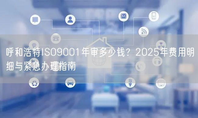 呼和浩特ISO9001年审多少钱,2026年费用明细与紧急办理指南