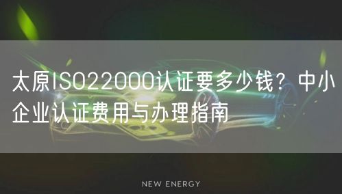 太原ISO22000认证要多少钱,中小企业认证费用与办理指南