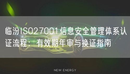 临汾ISO27001信息安全管理体系认证流程,有效期年审与换证指南
