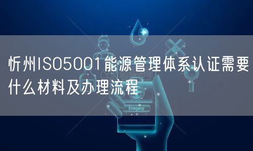忻州ISO5001能源管理体系认证需要什么材料及办理流程