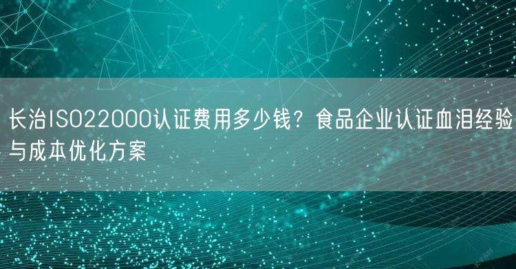 长治ISO22000认证费用多少钱,食品企业认证血泪经验与成本优化方案