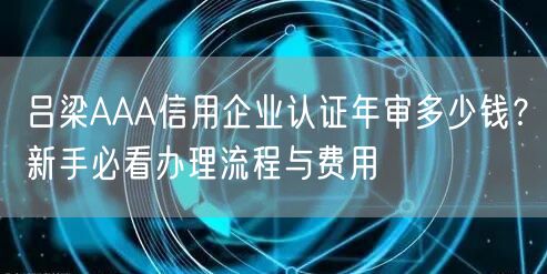 吕梁AAA信用企业认证年审多少钱,新手必看办理流程与费用