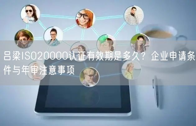 吕梁ISO20000认证有效期是多久,企业申请条件与年审注意事项