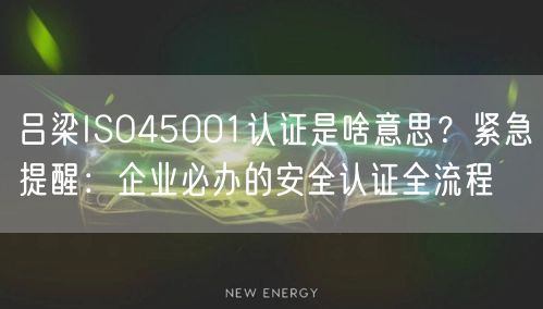 吕梁ISO45001认证是啥意思,紧急提醒,企业必办的安全认证全流程