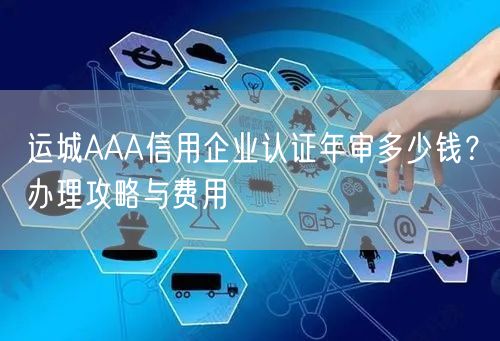 运城AAA信用企业认证年审多少钱,办理攻略与费用