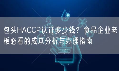 包头HACCP认证多少钱,食品企业老板必看的成本分析与办理指南