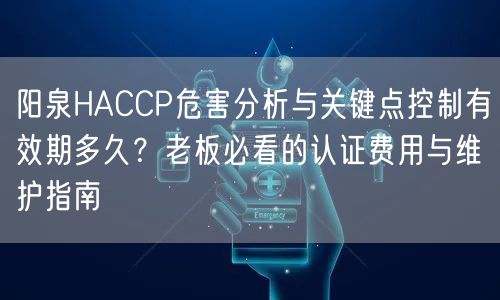 阳泉HACCP危害分析与关键点控制有效期多久,老板必看的认证费用与维护指南