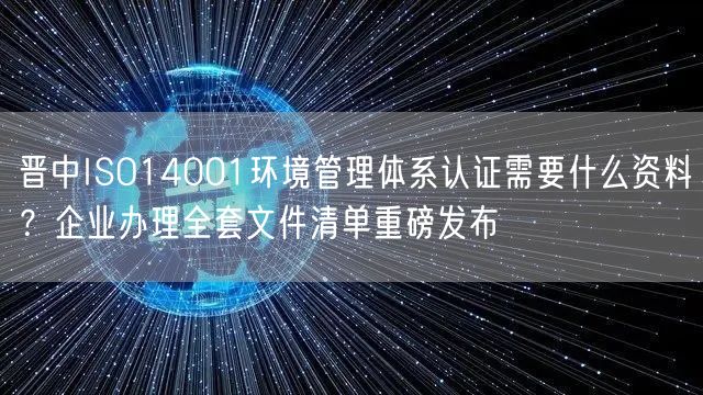 晋中ISO14001环境管理体系认证需要什么资料,企业办理全套文件清单重磅发布