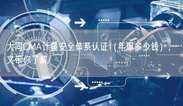 大同CMA计量安全体系认证（年审多少钱）,一文带你了解