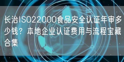 长治ISO22000食品安全认证年审多少钱,本地企业认证费用与流程宝藏合集