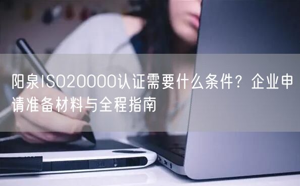 阳泉ISO20000认证需要什么条件,企业申请准备材料与全程指南