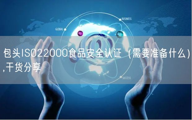 包头ISO22000食品安全认证（需要准备什么）,干货分享