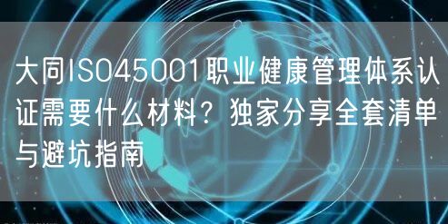 大同ISO45001职业健康管理体系认证需要什么材料,独家分享全套清单与避坑指南