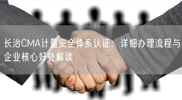 长治CMA计量安全体系认证,详细办理流程与企业核心好处解读