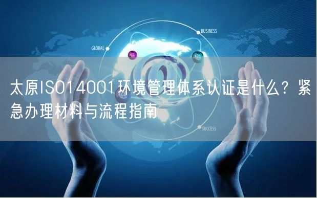 太原ISO14001环境管理体系认证是什么,紧急办理材料与流程指南