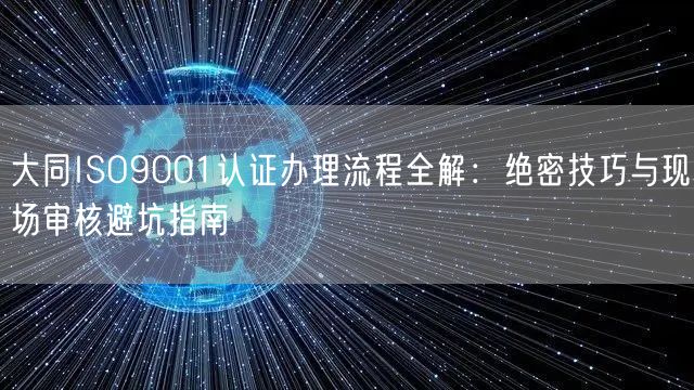大同ISO9001认证办理流程全解,绝密技巧与现场审核避坑指南