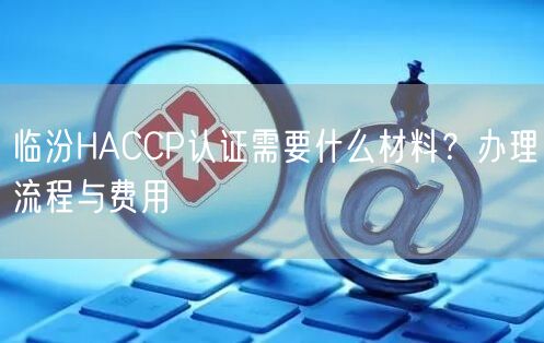 临汾HACCP认证需要什么材料,办理流程与费用
