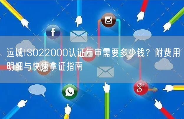 运城ISO22000认证年审需要多少钱,附费用明细与快速拿证指南