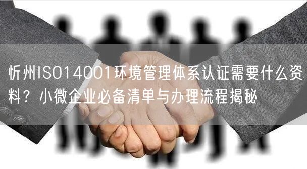 忻州ISO14001环境管理体系认证需要什么资料,小微企业必备清单与办理流程