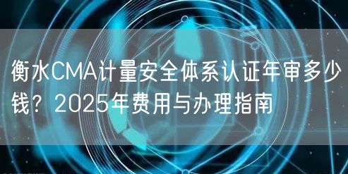 衡水CMA计量安全体系认证年审多少钱,2026年费用与办理指南