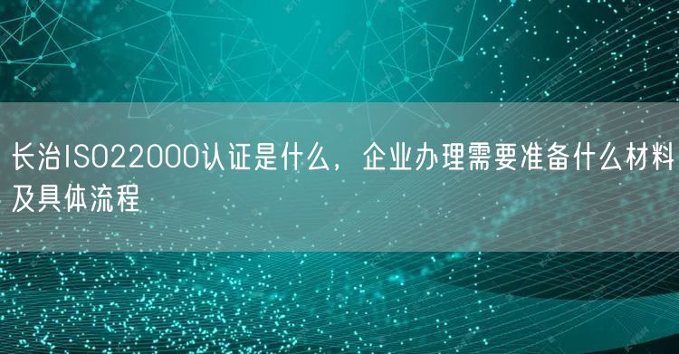 长治ISO22000认证是什么，企业办理需要准备什么材料及具体流程