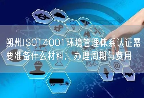 朔州ISO14001环境管理体系认证需要准备什么材料，办理周期与费用