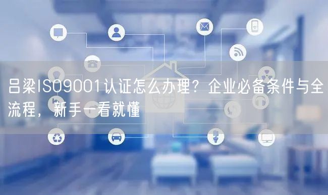 吕梁ISO9001认证怎么办理,企业必备条件与全流程，新手一看就懂