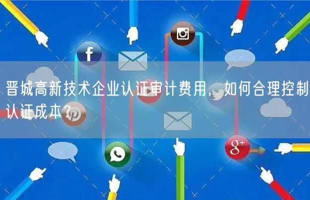 晋城高新技术企业认证审计费用，如何合理控制认证成本,