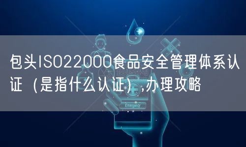 包头ISO22000食品安全管理体系认证（是指什么认证）,办理攻略