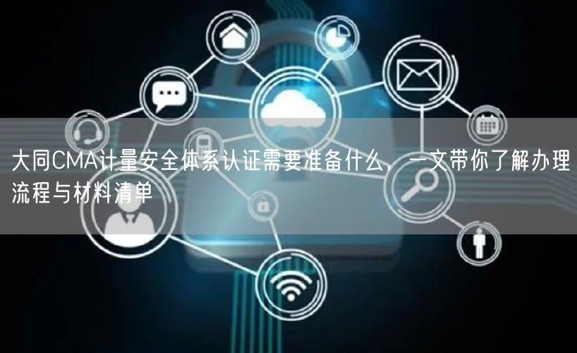 大同CMA计量安全体系认证需要准备什么，一文带你了解办理流程与材料清单