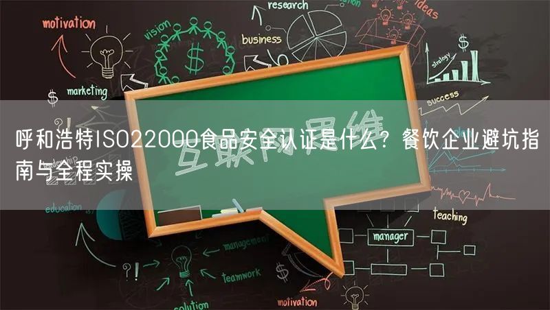 呼和浩特ISO22000食品安全认证是什么,餐饮企业避坑指南与全程实操
