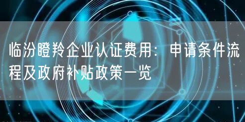 临汾瞪羚企业认证费用,申请条件流程及政府补贴政策一览