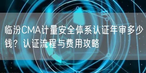 临汾CMA计量安全体系认证年审多少钱,认证流程与费用攻略