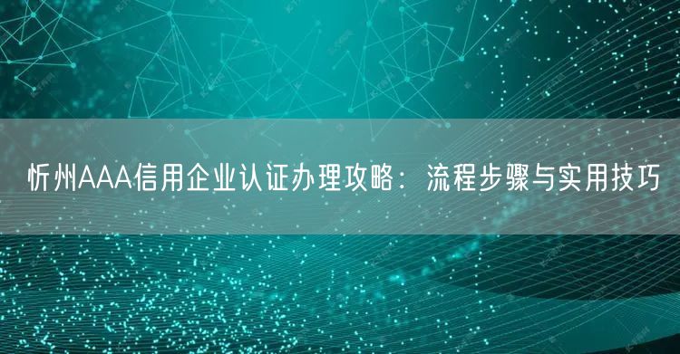 忻州AAA信用企业认证办理攻略,流程步骤与实用技巧