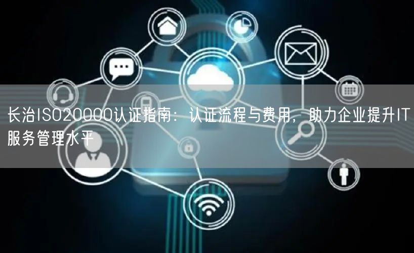 长治ISO20000认证指南,认证流程与费用，助力企业提升IT服务管理水平