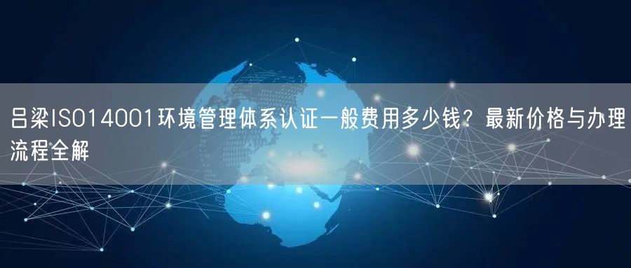 吕梁ISO14001环境管理体系认证一般费用多少钱,最新价格与办理流程全解