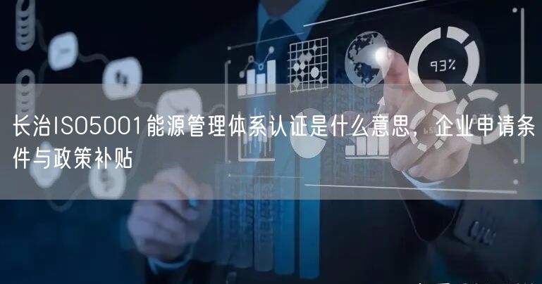 长治ISO5001能源管理体系认证是什么意思，企业申请条件与政策补贴