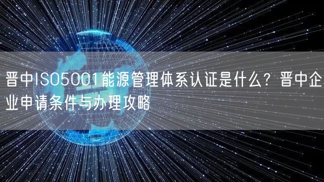晋中ISO5001能源管理体系认证是什么,晋中企业申请条件与办理攻略