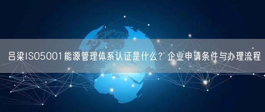 吕梁ISO5001能源管理体系认证是什么,企业申请条件与办理流程