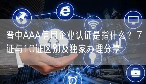 晋中AAA信用企业认证是指什么,7证与10证区别及独家办理分享