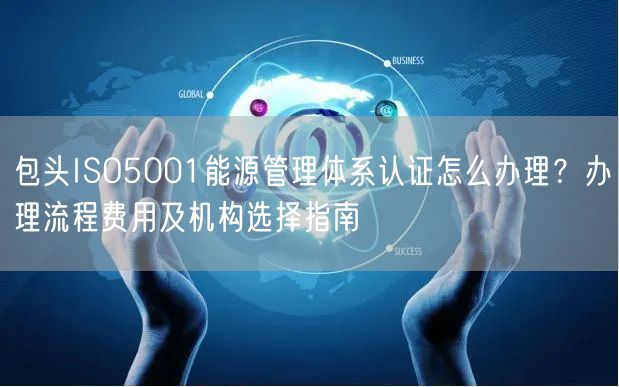 包头ISO5001能源管理体系认证怎么办理,办理流程费用及机构选择指南