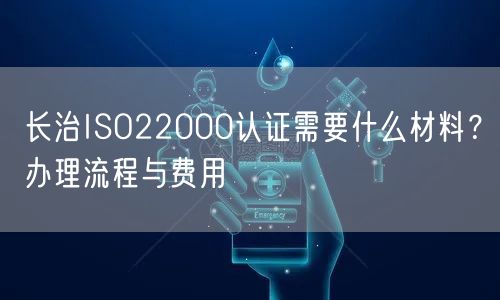 长治ISO22000认证需要什么材料,办理流程与费用