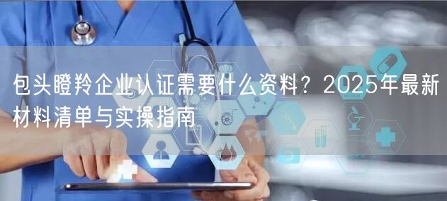 包头瞪羚企业认证需要什么资料,2026年最新材料清单与实操指南