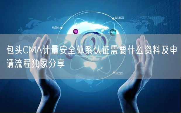 包头CMA计量安全体系认证需要什么资料及申请流程独家分享