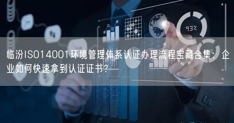 临汾ISO14001环境管理体系认证办理流程宝藏合集,企业如何快速拿到认证证书,
